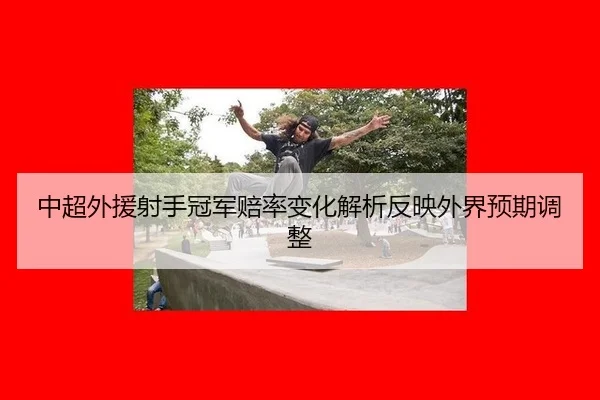 中超外援射手冠军赔率变化解析反映外界预期调整